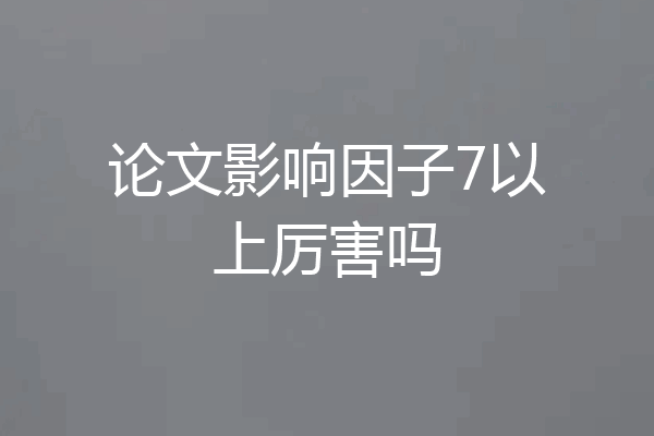 论文影响因子7以上厉害吗