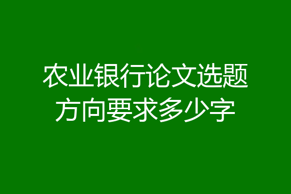 农业银行论文选题方向要求多少字