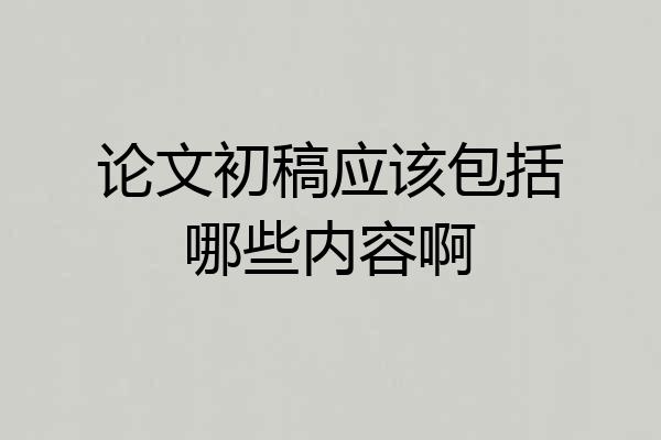 论文初稿应该包括哪些内容啊