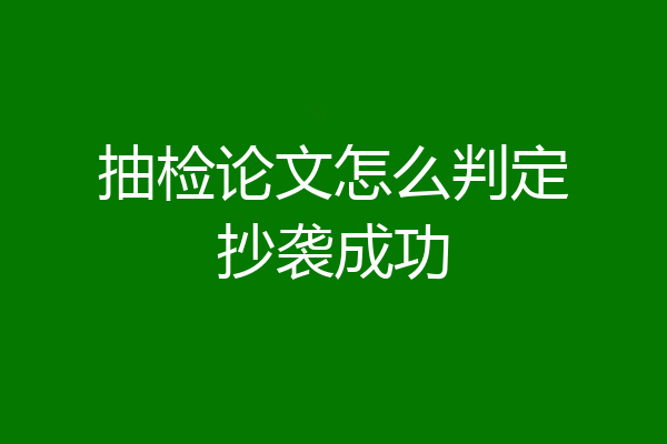 抽检论文怎么判定抄袭成功