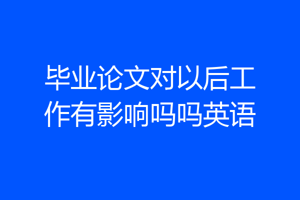 毕业论文对以后工作有影响吗吗英语