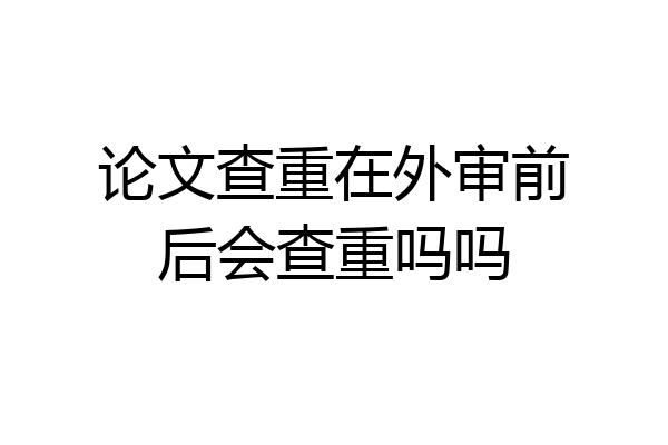 论文查重在外审前后会查重吗吗