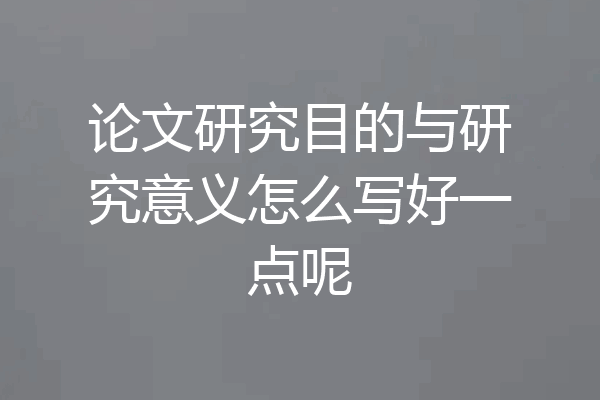 论文研究目的与研究意义怎么写好一点呢