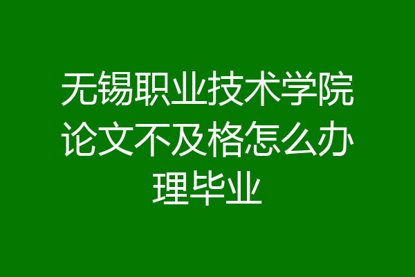 无锡职业技术学院论文不及格怎么办理毕业