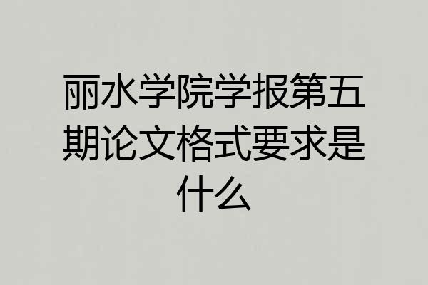 丽水学院学报第五期论文格式要求是什么