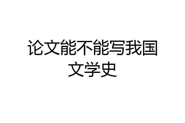 论文能不能写我国文学史