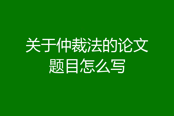 关于仲裁法的论文题目怎么写