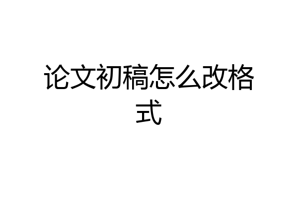 论文初稿怎么改格式