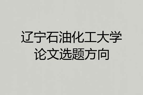 辽宁石油化工大学论文选题方向