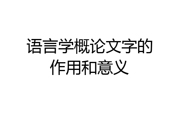 语言学概论文字的作用和意义