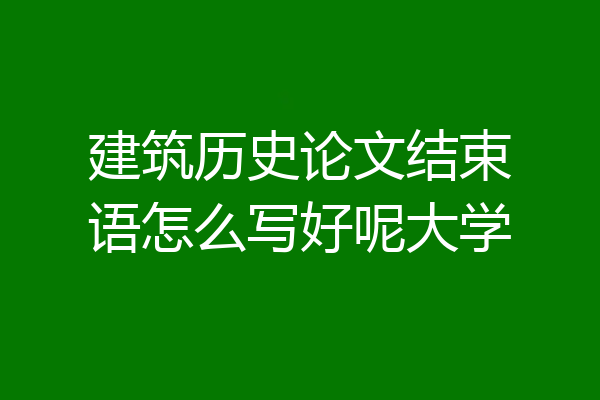 建筑历史论文结束语怎么写好呢大学