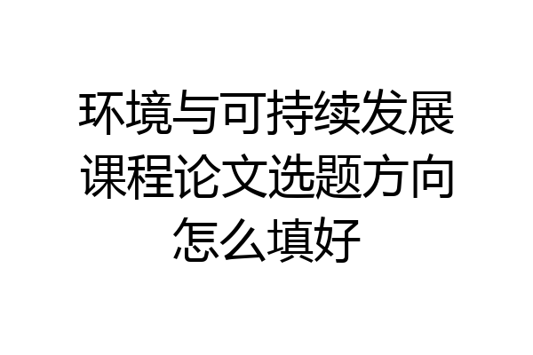 环境与可持续发展课程论文选题方向怎么填好