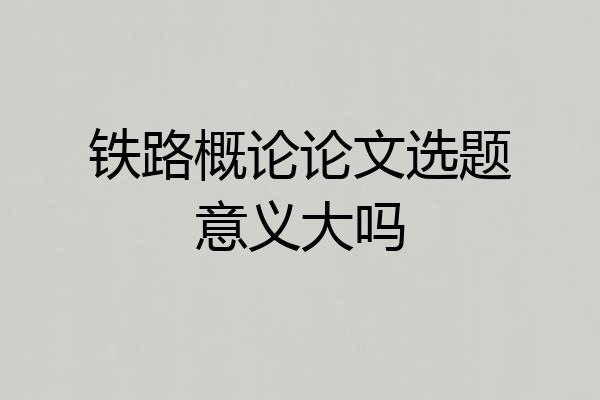 铁路概论论文选题意义大吗