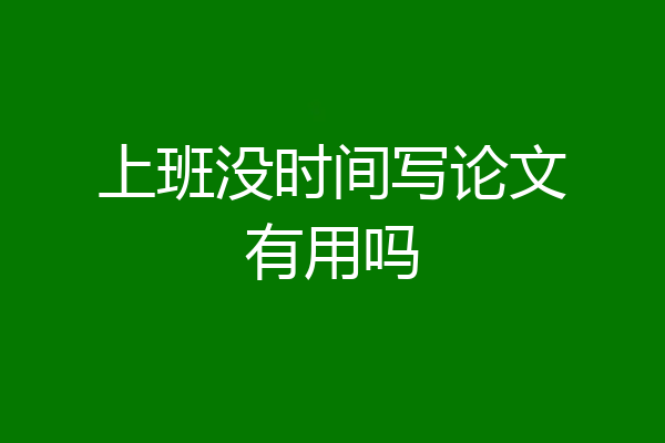 上班没时间写论文有用吗