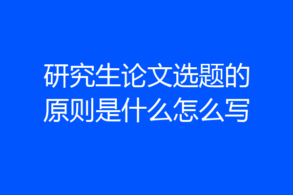 研究生论文选题的原则是什么怎么写