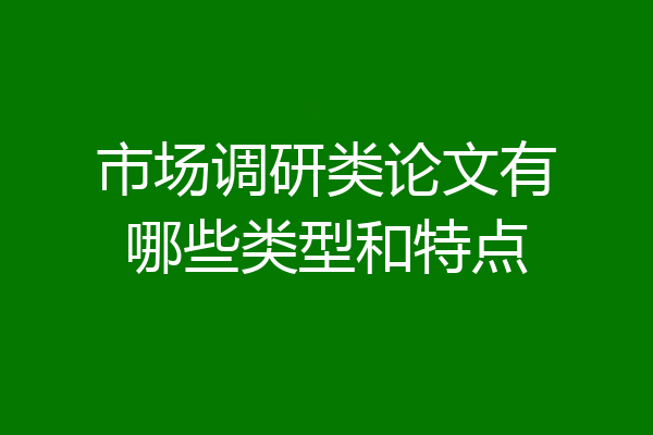 市场调研类论文有哪些类型和特点