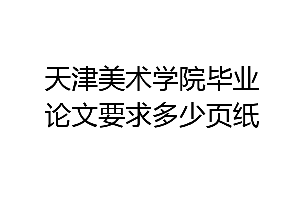 天津美术学院毕业论文要求多少页纸