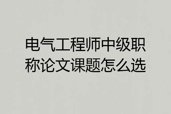 电气工程师中级职称论文课题怎么选