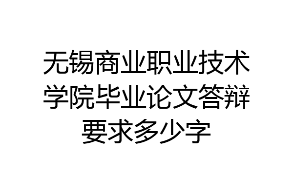 无锡商业职业技术学院毕业论文答辩要求多少字