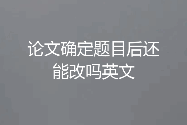 论文确定题目后还能改吗英文