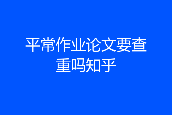 平常作业论文要查重吗知乎