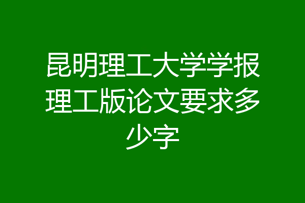 昆明理工大学学报理工版论文要求多少字