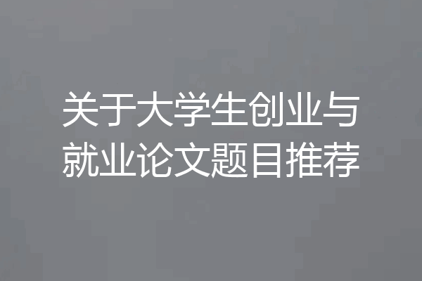 关于大学生创业与就业论文题目推荐