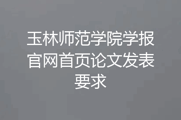 玉林师范学院学报官网首页论文发表要求