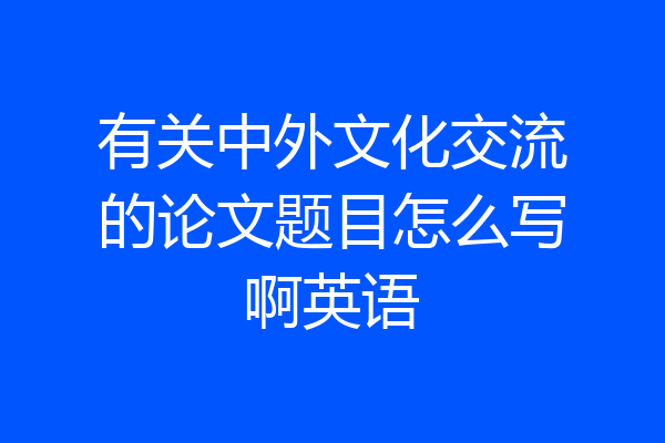 有关中外文化交流的论文题目怎么写啊英语