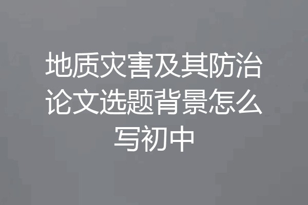 地质灾害及其防治论文选题背景怎么写初中