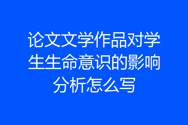 论文文学作品对学生生命意识的影响分析怎么写