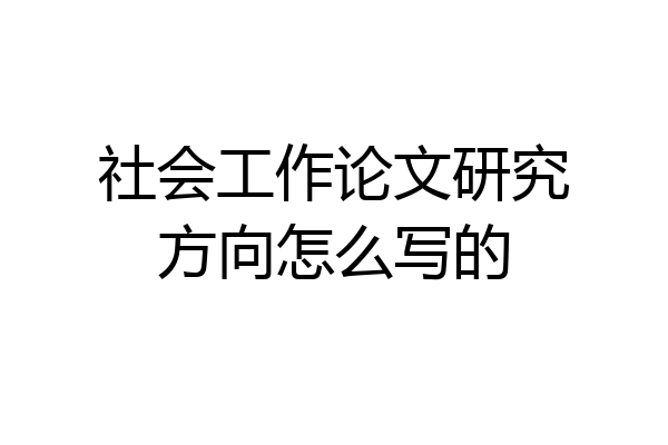 社会工作论文研究方向怎么写的