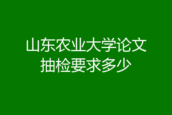 山东农业大学论文抽检要求多少