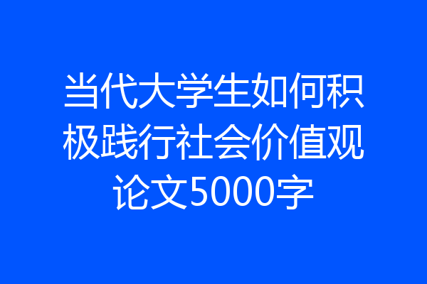 当代大学生如何积极践行社会价值观论文5000字
