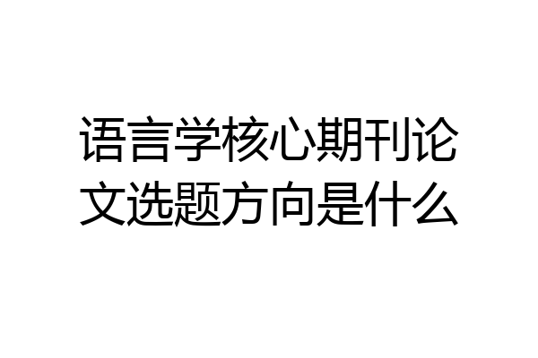 语言学核心期刊论文选题方向是什么