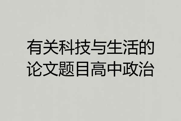 有关科技与生活的论文题目高中政治