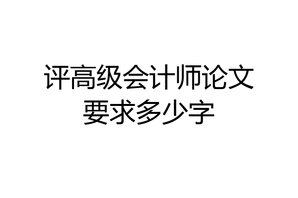 评高级会计师论文要求多少字