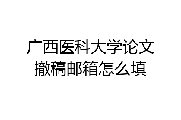 广西医科大学论文撤稿邮箱怎么填