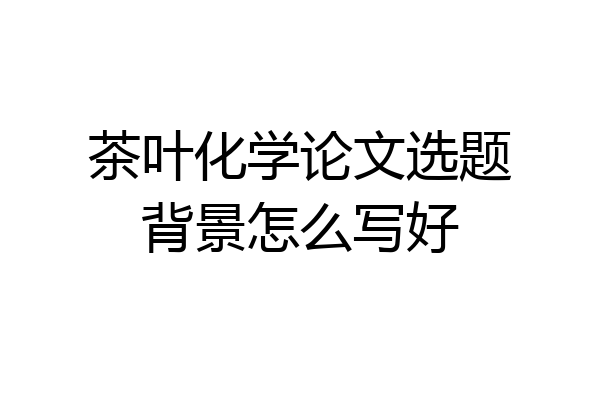茶叶化学论文选题背景怎么写好