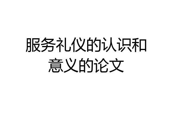 服务礼仪的认识和意义的论文
