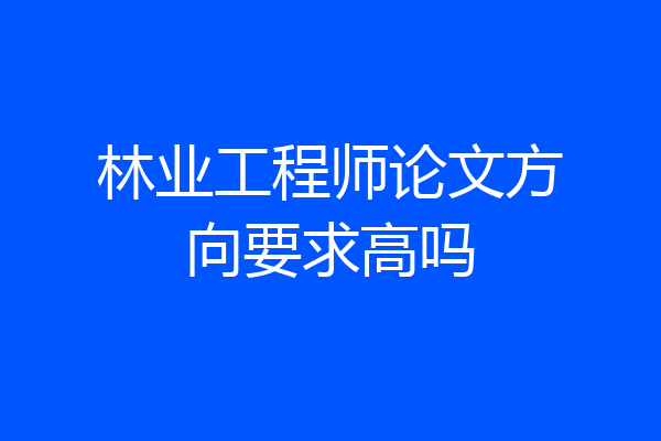 林业工程师论文方向要求高吗