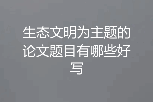 生态文明为主题的论文题目有哪些好写