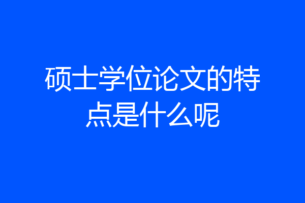 硕士学位论文的特点是什么呢