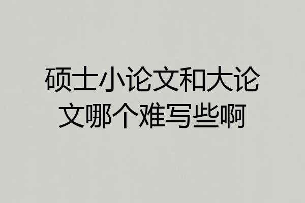 硕士小论文和大论文哪个难写些啊