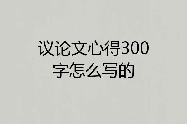 议论文心得300字怎么写的