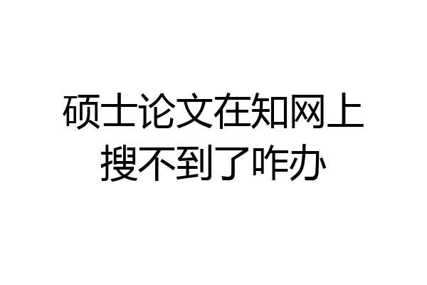 硕士论文在知网上搜不到了咋办