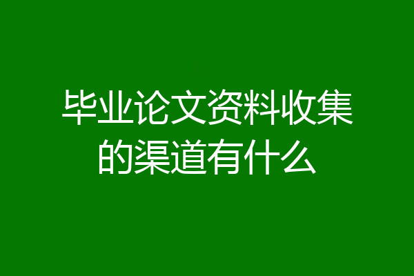 毕业论文资料收集的渠道有什么