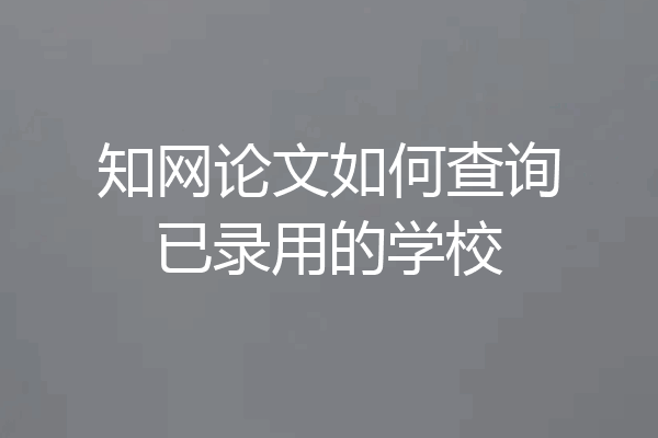 知网论文如何查询已录用的学校