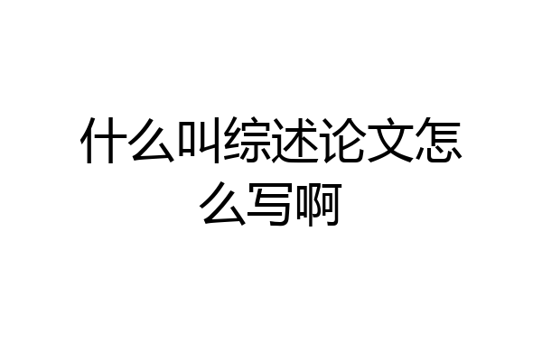 什么叫综述论文怎么写啊