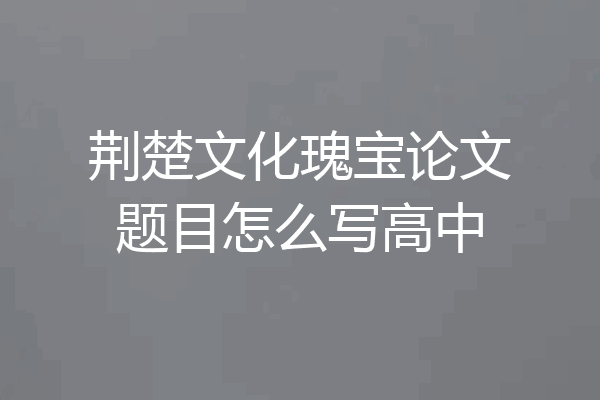 荆楚文化瑰宝论文题目怎么写高中